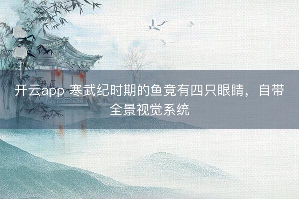 开云app 寒武纪时期的鱼竟有四只眼睛,自带全景视觉系统