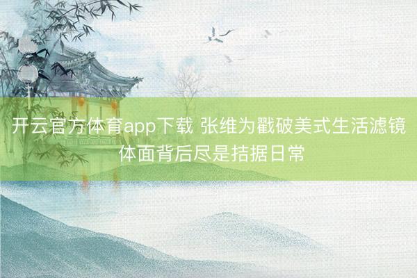 开云官方体育app下载 张维为戳破美式生活滤镜 体面背后尽是拮据日常
