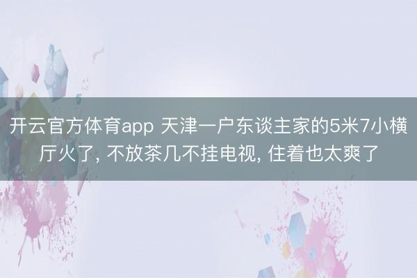 开云官方体育app 天津一户东谈主家的5米7小横厅火了, 不放茶几不挂电视, 住着也太爽了