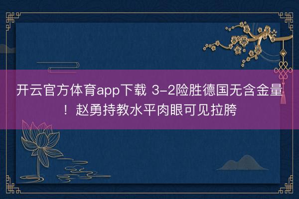 开云官方体育app下载 3-2险胜德国无含金量！赵勇持教水平肉眼可见拉胯