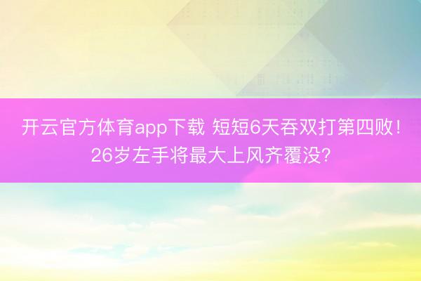 开云官方体育app下载 短短6天吞双打第四败！26岁左手将最大上风齐覆没？