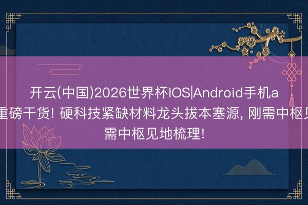 开云(中国)2026世界杯IOS|Android手机app下载 重磅干货! 硬科技紧缺材料龙头拔本塞源, 刚需中枢见地梳理!