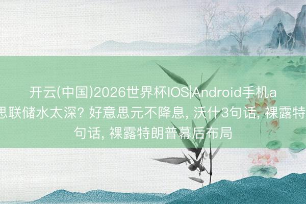 开云(中国)2026世界杯IOS|Android手机app下载 好意思联储水太深? 好意思元不降息, 沃什3句话, 裸露特朗普幕后布局