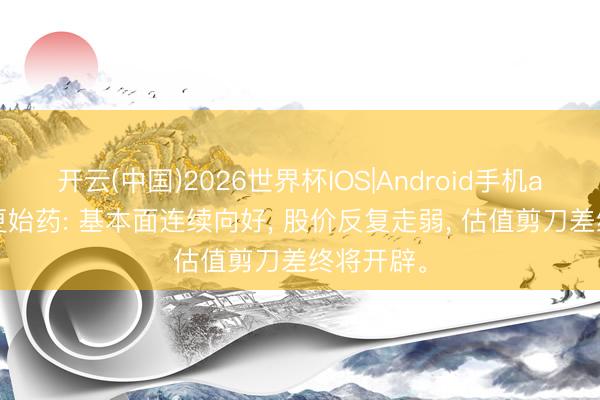 开云(中国)2026世界杯IOS|Android手机app下载 更始药: 基本面连续向好, 股价反复走弱, 估值剪刀差终将开辟。