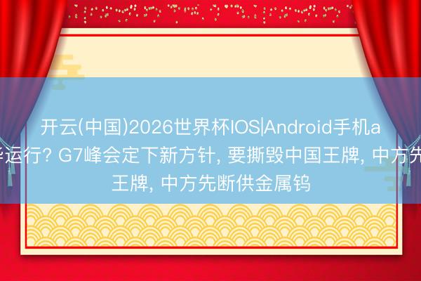开云(中国)2026世界杯IOS|Android手机app下载 反华运行? G7峰会定下新方针, 要撕毁中国王牌, 中方先断供金属钨