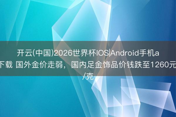 开云(中国)2026世界杯IOS|Android手机app下载 国外金价走弱，国内足金饰品价钱跌至1260元/克
