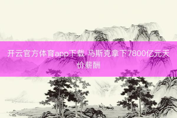 开云官方体育app下载 马斯克拿下7800亿元天价薪酬