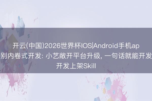 开云(中国)2026世界杯IOS|Android手机app下载 告别内卷式开发: 小艺敞开平台升级, 一句话就能开发上架Skill