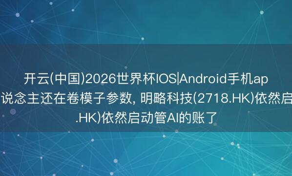 开云(中国)2026世界杯IOS|Android手机app下载 统共东说念主还在卷模子参数, 明略科技(2718.HK)依然启动管AI的账了