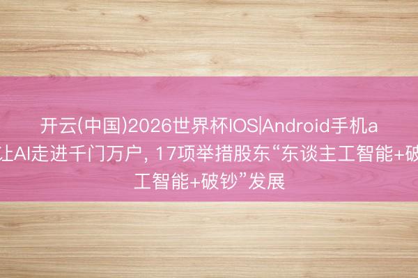 开云(中国)2026世界杯IOS|Android手机app下载 让AI走进千门万户, 17项举措股东“东谈主工智能+破钞”发展
